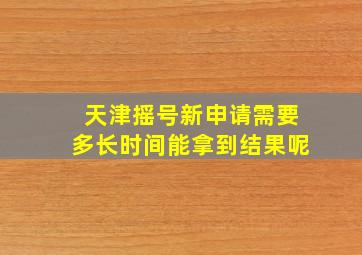 天津摇号新申请需要多长时间能拿到结果呢