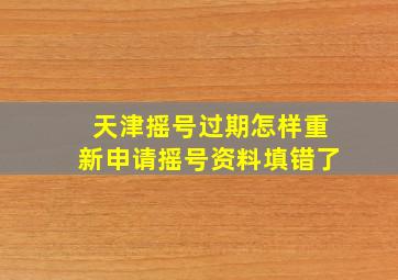 天津摇号过期怎样重新申请摇号资料填错了