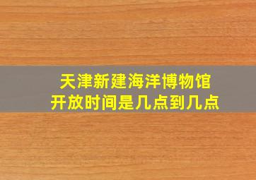 天津新建海洋博物馆开放时间是几点到几点