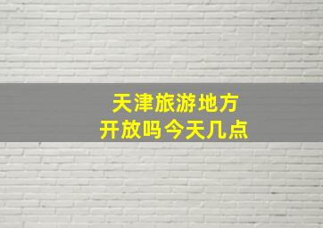 天津旅游地方开放吗今天几点