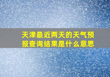 天津最近两天的天气预报查询结果是什么意思