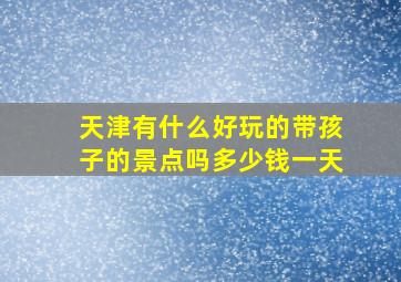 天津有什么好玩的带孩子的景点吗多少钱一天