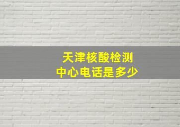 天津核酸检测中心电话是多少