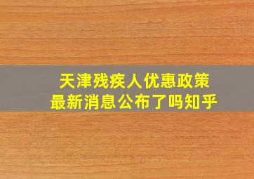 天津残疾人优惠政策最新消息公布了吗知乎