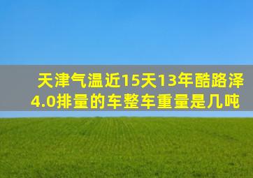 天津气温近15天13年酷路泽4.0排量的车整车重量是几吨