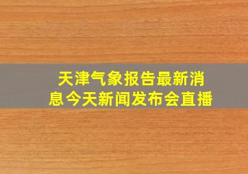 天津气象报告最新消息今天新闻发布会直播