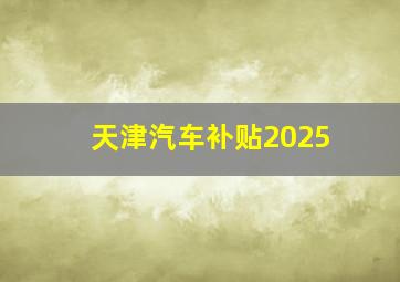 天津汽车补贴2025