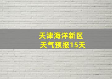 天津海洋新区天气预报15天