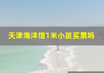 天津海洋馆1米小孩买票吗