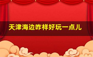 天津海边咋样好玩一点儿