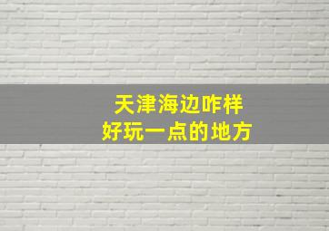 天津海边咋样好玩一点的地方