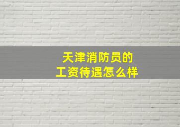 天津消防员的工资待遇怎么样