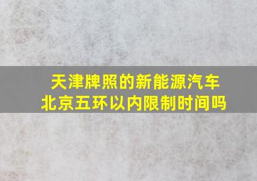 天津牌照的新能源汽车北京五环以内限制时间吗