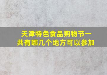 天津特色食品购物节一共有哪几个地方可以参加