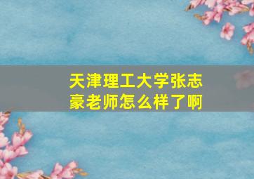 天津理工大学张志豪老师怎么样了啊