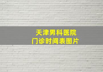 天津男科医院门诊时间表图片