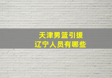 天津男篮引援辽宁人员有哪些