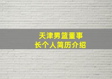 天津男篮董事长个人简历介绍