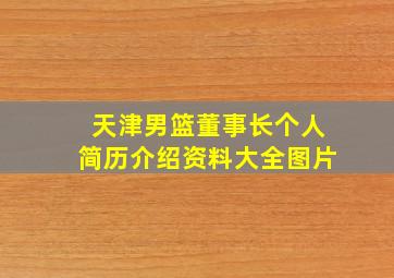 天津男篮董事长个人简历介绍资料大全图片