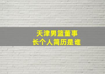 天津男篮董事长个人简历是谁