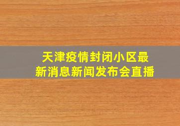 天津疫情封闭小区最新消息新闻发布会直播