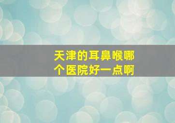 天津的耳鼻喉哪个医院好一点啊