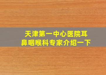 天津第一中心医院耳鼻咽喉科专家介绍一下