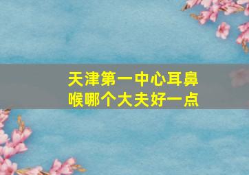 天津第一中心耳鼻喉哪个大夫好一点