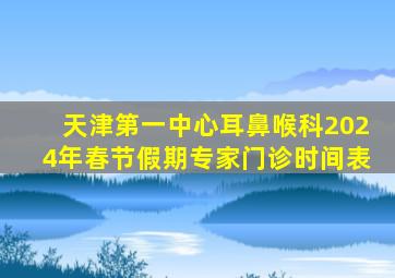 天津第一中心耳鼻喉科2024年春节假期专家门诊时间表