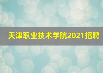 天津职业技术学院2021招聘