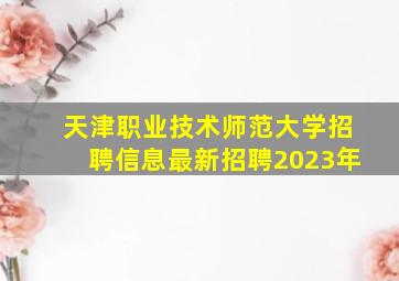 天津职业技术师范大学招聘信息最新招聘2023年