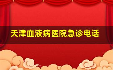 天津血液病医院急诊电话