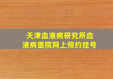 天津血液病研究所血液病医院网上预约挂号