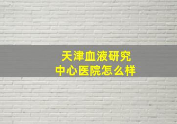 天津血液研究中心医院怎么样