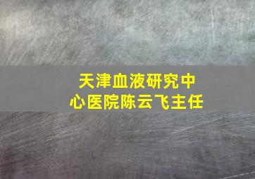 天津血液研究中心医院陈云飞主任