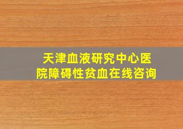 天津血液研究中心医院障碍性贫血在线咨询