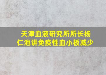 天津血液研究所所长杨仁池讲免疫性血小板减少