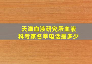 天津血液研究所血液科专家名单电话是多少