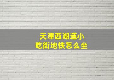 天津西湖道小吃街地铁怎么坐