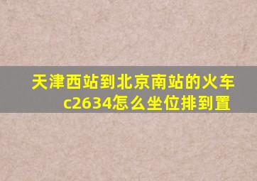 天津西站到北京南站的火车c2634怎么坐位排到置