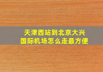 天津西站到北京大兴国际机场怎么走最方便