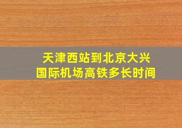 天津西站到北京大兴国际机场高铁多长时间