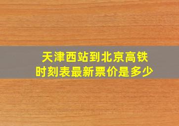 天津西站到北京高铁时刻表最新票价是多少