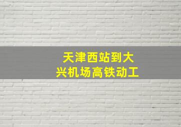 天津西站到大兴机场高铁动工