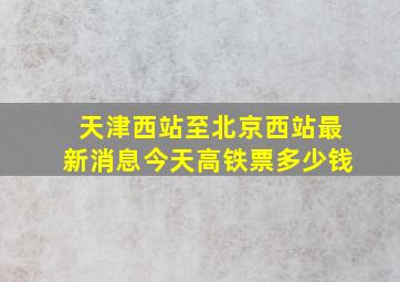 天津西站至北京西站最新消息今天高铁票多少钱