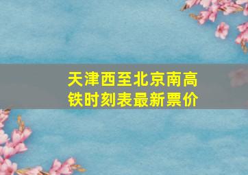 天津西至北京南高铁时刻表最新票价