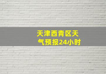 天津西青区天气预报24小时