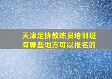 天津足协教练员培训班有哪些地方可以报名的