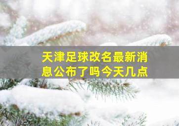 天津足球改名最新消息公布了吗今天几点