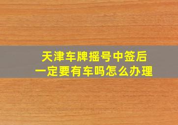 天津车牌摇号中签后一定要有车吗怎么办理